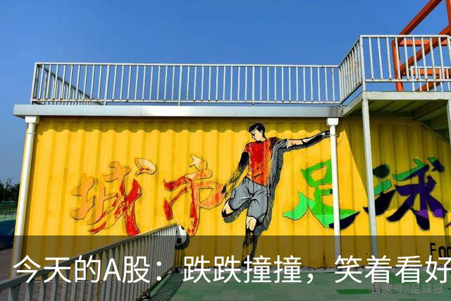今天的A股：跌跌撞撞，笑着看好戏！